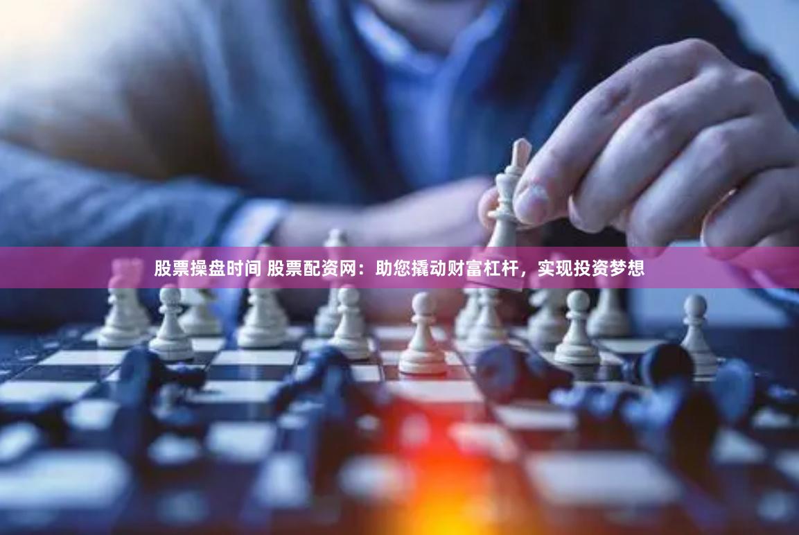股票操盘时间 股票配资网：助您撬动财富杠杆，实现投资梦想