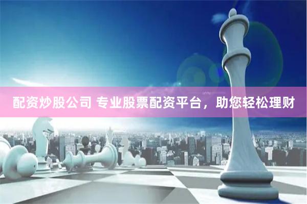 配资炒股公司 专业股票配资平台，助您轻松理财