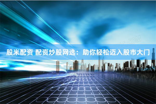 股米配资 配资炒股网选：助你轻松迈入股市大门