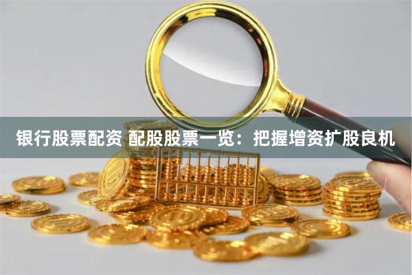 银行股票配资 配股股票一览：把握增资扩股良机