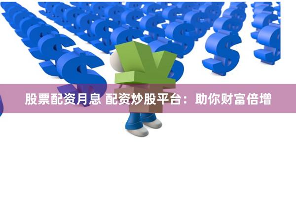股票配资月息 配资炒股平台：助你财富倍增