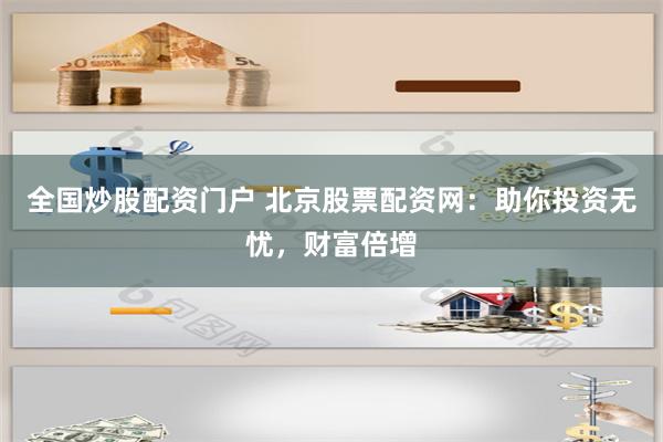 全国炒股配资门户 北京股票配资网：助你投资无忧，财富倍增