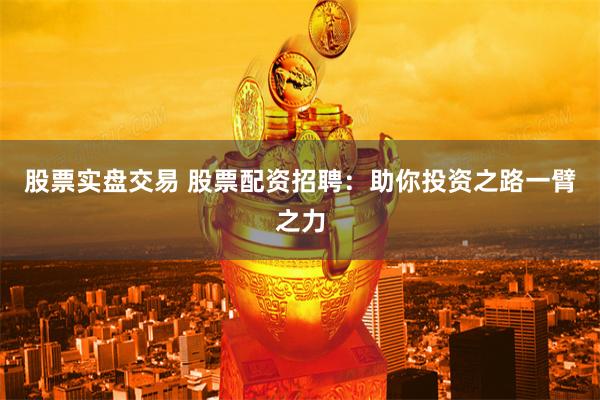 股票实盘交易 股票配资招聘：助你投资之路一臂之力
