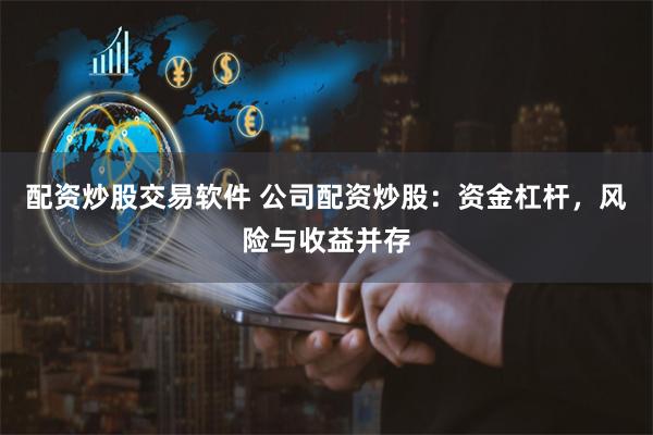 配资炒股交易软件 公司配资炒股：资金杠杆，风险与收益并存
