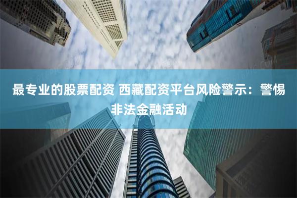 最专业的股票配资 西藏配资平台风险警示：警惕非法金融活动