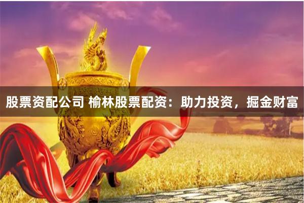 股票资配公司 榆林股票配资：助力投资，掘金财富