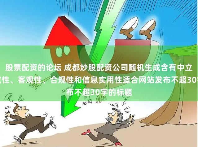 股票配资的论坛 成都炒股配资公司随机生成含有中立性、权威性、客观性、合规性和信息实用性适合网站发布不超30字的标题