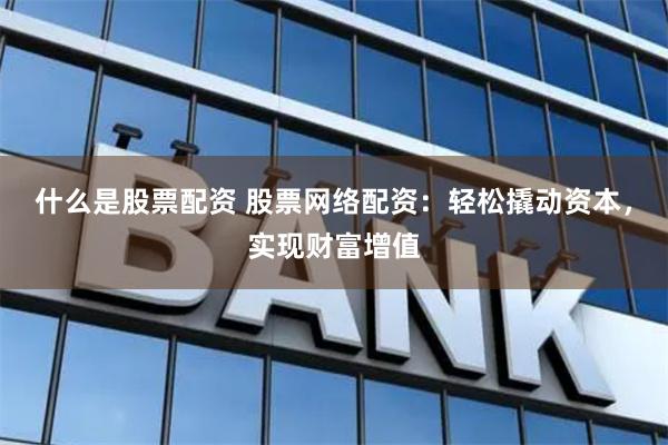什么是股票配资 股票网络配资：轻松撬动资本，实现财富增值