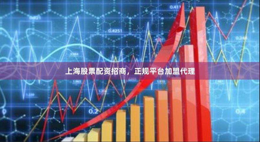 上海股票配资招商，正规平台加盟代理