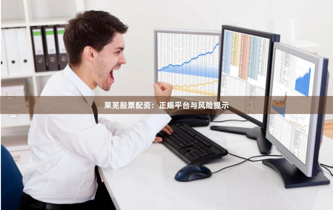 莱芜股票配资：正规平台与风险提示